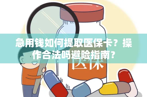 急用钱如何提取医保卡？操作合法吗避险指南？